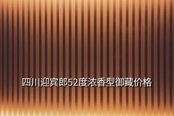 四川迎宾郎52度浓香型御藏价格