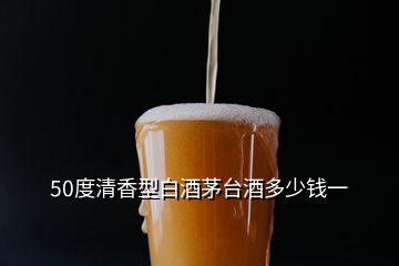 50度清香型白酒茅台酒多少钱一