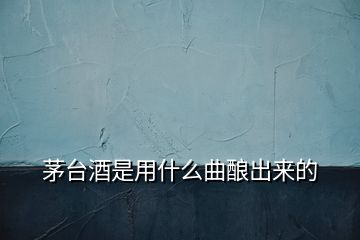 茅台酒是用什么曲酿出来的