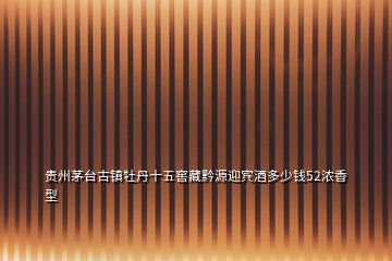 贵州茅台古镇牡丹十五窖藏黔源迎宾酒多少钱52浓香型