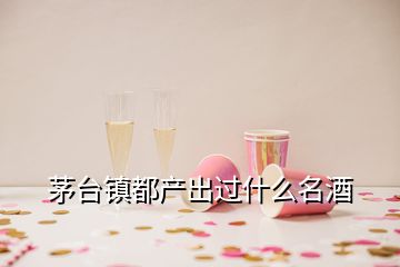 茅台镇都产出过什么名酒