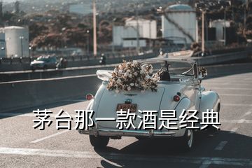 茅台那一款酒是经典