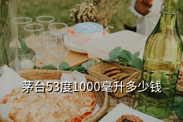 茅台53度1000毫升多少钱