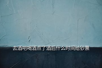 去酒吧喝酒点了酒后什么时间给钞票