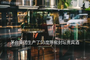 茅台集团生产了53度陈窖封坛贵宾酒