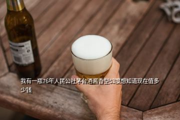 我有一瓶76年人民公社茅台酒酱香型53度想知道现在值多少钱