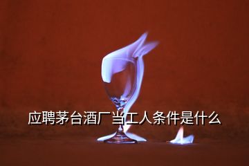 应聘茅台酒厂当工人条件是什么