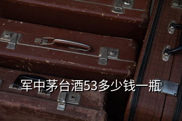 军中茅台酒53多少钱一瓶