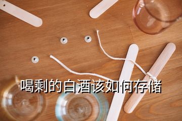 喝剩的白酒该如何存储