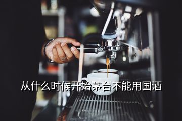 从什么时候开始茅台不能用国酒