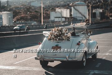 贵州茅台现在股票为什么这么低呢贵州茅台2021年业绩快报