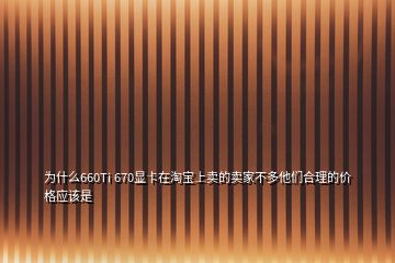 为什么660Ti 670显卡在淘宝上卖的卖家不多他们合理的价格应该是