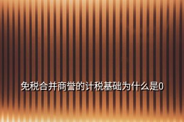 免税合并商誉的计税基础为什么是0