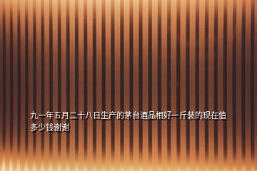 九一年五月二十八日生产的茅台酒品相好一斤装的现在值多少钱谢谢