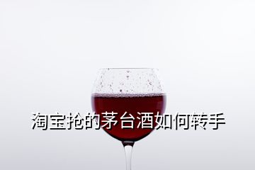 淘宝抢的茅台酒如何转手