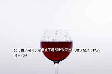 50度白酒用打火机点点不着却出现灰黑色块状物漂浮在酒面上这是