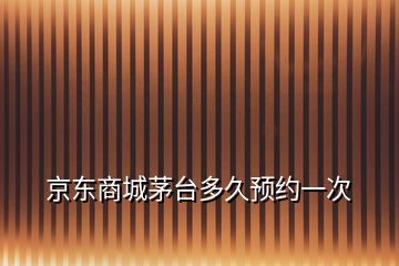 京东商城茅台多久预约一次