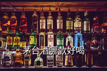 茅台酒哪款好喝