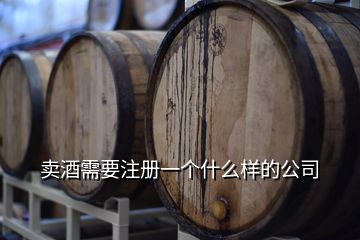 卖酒需要注册一个什么样的公司