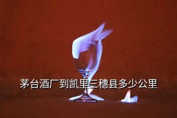 茅台酒厂到凯里三穗县多少公里