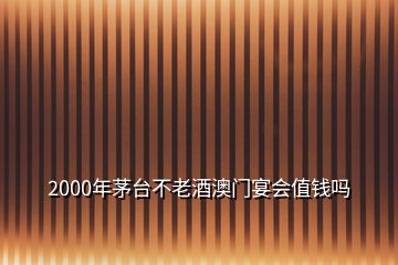 2000年茅台不老酒澳门宴会值钱吗