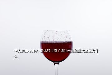 中人2015 2016年退休的亏惨了请问差距如此大这是为什么
