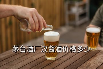 茅台酒厂汉酱酒价格多少