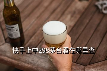 快手上中298茅台酒在哪里查