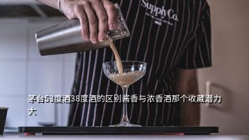 茅台53度酒38度酒的区别酱香与浓香酒那个收藏潜力大