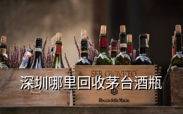 深圳哪里回收茅台酒瓶