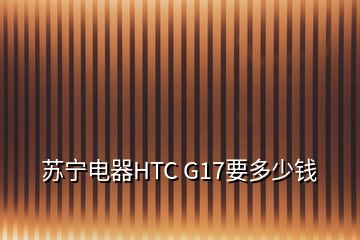 苏宁电器HTC G17要多少钱