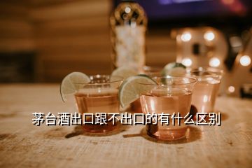 茅台酒出口跟不出口的有什么区别
