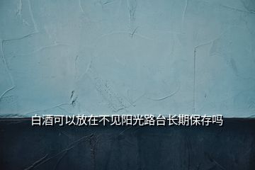 白酒可以放在不见阳光路台长期保存吗