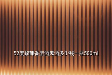 52度馥郁香型酒鬼酒多少钱一瓶500ml