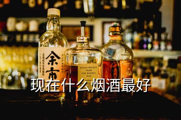 现在什么烟酒最好