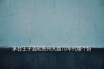 茅台王子酒和贵州大曲70年代哪个好