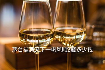 茅台福满天下一帆风顺2瓶多少钱