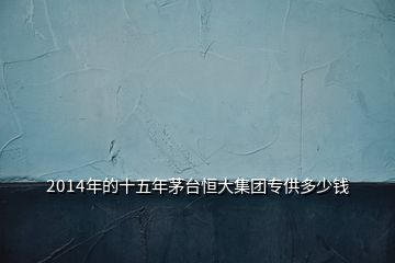 2014年的十五年茅台恒大集团专供多少钱