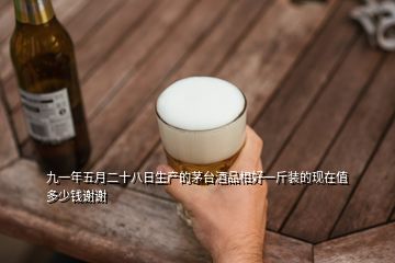 九一年五月二十八日生产的茅台酒品相好一斤装的现在值多少钱谢谢