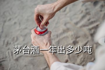 茅台酒一年出多少吨