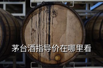 茅台酒指导价在哪里看