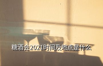 糖酒会2021时间及地点是什么