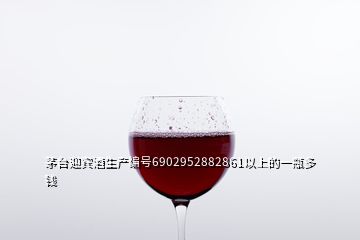 茅台迎宾酒生产编号6902952882861以上的一瓶多钱