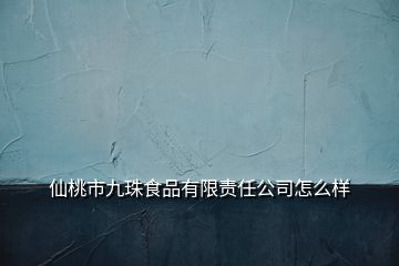 仙桃市九珠食品有限责任公司怎么样