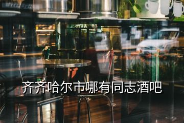 齐齐哈尔市哪有同志酒吧