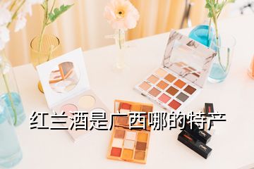 红兰酒是广西哪的特产