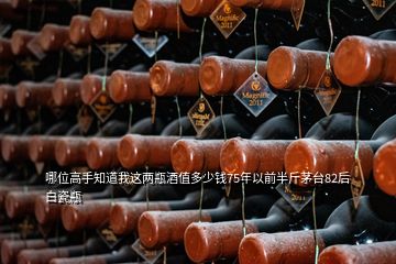 哪位高手知道我这两瓶酒值多少钱75年以前半斤茅台82后白瓷瓶