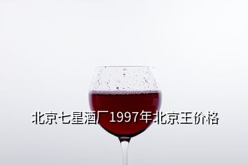 北京七星酒厂1997年北京王价格