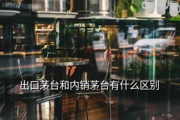 出口茅台和内销茅台有什么区别