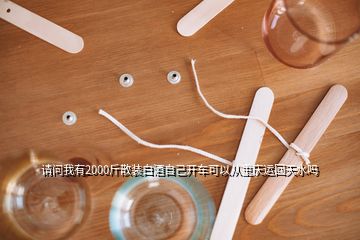 请问我有2000斤散装白酒自己开车可以从重庆运回天水吗